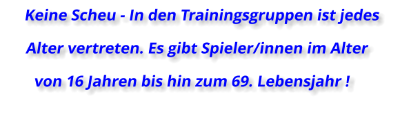Keine Scheu - In den Trainingsgruppen ist jedes Alter vertreten. Es gibt Spieler/innen im Alter von 16 Jahren bis hin zum 69. Lebensjahr !